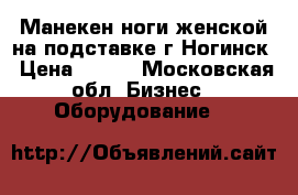 Манекен ноги женской на подставке г.Ногинск › Цена ­ 200 - Московская обл. Бизнес » Оборудование   